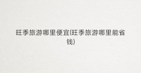 旺季旅游哪里便宜(旺季旅游哪里能省钱)