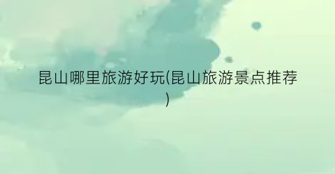 昆山哪里旅游好玩(昆山旅游景点推荐)