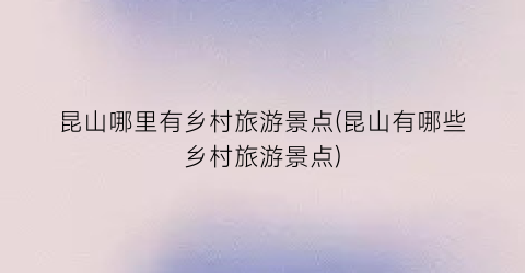昆山哪里有乡村旅游景点(昆山有哪些乡村旅游景点)