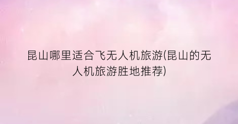 昆山哪里适合飞无人机旅游(昆山的无人机旅游胜地推荐)