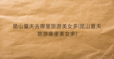 昆山夏天去哪里旅游美女多(昆山夏天旅游哪里美女多)