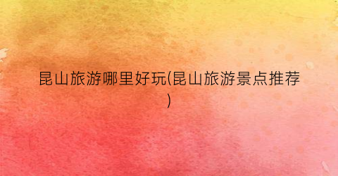 昆山旅游哪里好玩(昆山旅游景点推荐)