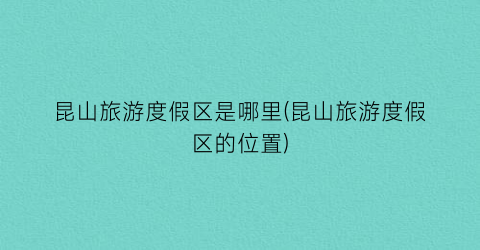 昆山旅游度假区是哪里(昆山旅游度假区的位置)