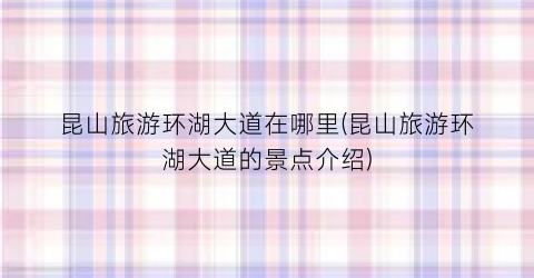 昆山旅游环湖大道在哪里(昆山旅游环湖大道的景点介绍)