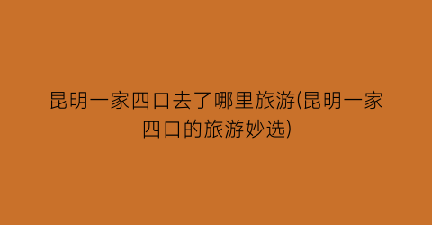 昆明一家四口去了哪里旅游(昆明一家四口的旅游妙选)