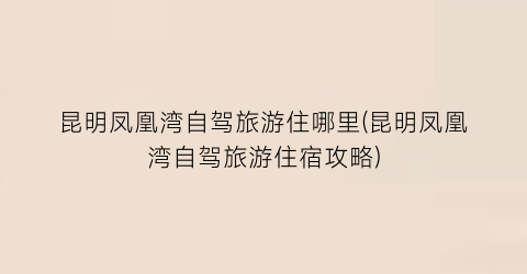 昆明凤凰湾自驾旅游住哪里(昆明凤凰湾自驾旅游住宿攻略)