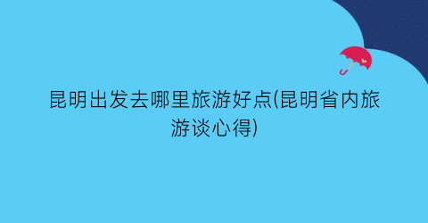 昆明出发去哪里旅游好点(昆明省内旅游谈心得)