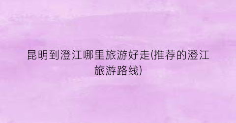 昆明到澄江哪里旅游好走(推荐的澄江旅游路线)