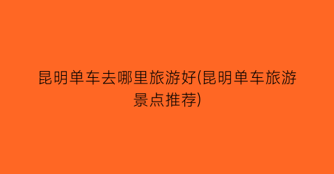 昆明单车去哪里旅游好(昆明单车旅游景点推荐)