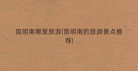 昆明南哪里旅游(昆明南的旅游景点推荐)
