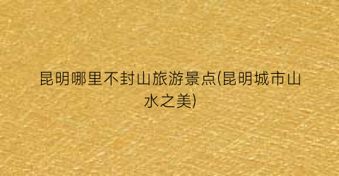 昆明哪里不封山旅游景点(昆明城市山水之美)