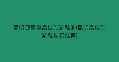 昆明哪里卖高档旅游鞋的(昆明高档旅游鞋购买推荐)
