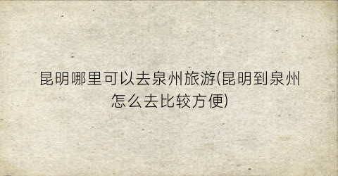 昆明哪里可以去泉州旅游(昆明到泉州怎么去比较方便)