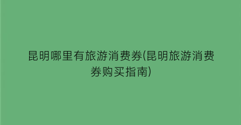 昆明哪里有旅游消费券(昆明旅游消费券购买指南)