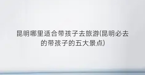 昆明哪里适合带孩子去旅游(昆明必去的带孩子的五大景点)