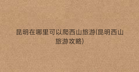 昆明在哪里可以爬西山旅游(昆明西山旅游攻略)