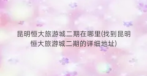 昆明恒大旅游城二期在哪里(找到昆明恒大旅游城二期的详细地址)