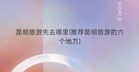 昆明旅游先去哪里(推荐昆明旅游的六个地方)