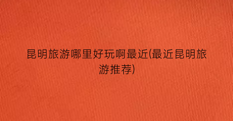 昆明旅游哪里好玩啊最近(最近昆明旅游推荐)