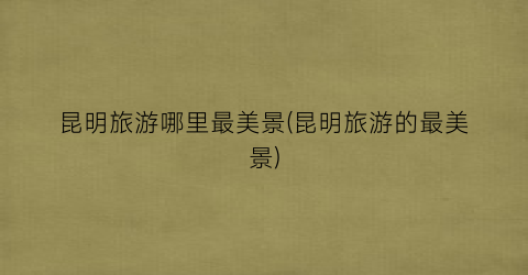 昆明旅游哪里最美景(昆明旅游的最美景)