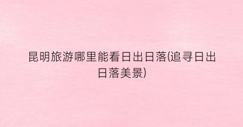 昆明旅游哪里能看日出日落(追寻日出日落美景)
