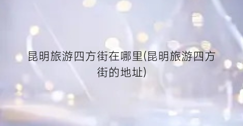 昆明旅游四方街在哪里(昆明旅游四方街的地址)