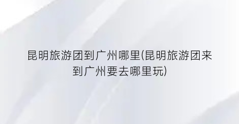 昆明旅游团到广州哪里(昆明旅游团来到广州要去哪里玩)