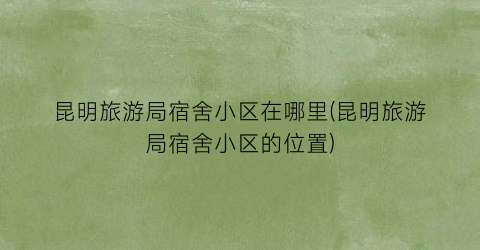 昆明旅游局宿舍小区在哪里(昆明旅游局宿舍小区的位置)