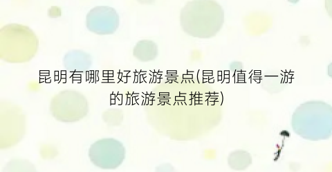 昆明有哪里好旅游景点(昆明值得一游的旅游景点推荐)
