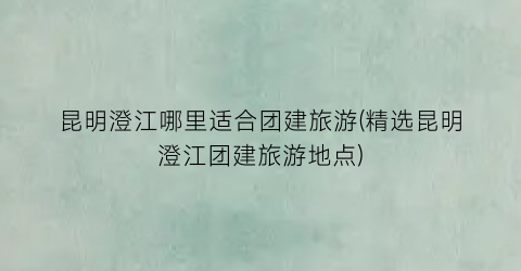 昆明澄江哪里适合团建旅游(精选昆明澄江团建旅游地点)