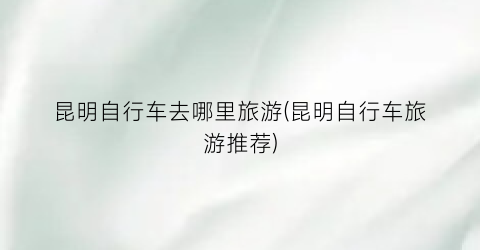 昆明自行车去哪里旅游(昆明自行车旅游推荐)