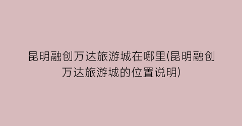 昆明融创万达旅游城在哪里(昆明融创万达旅游城的位置说明)