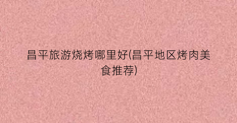 昌平旅游烧烤哪里好(昌平地区烤肉美食推荐)