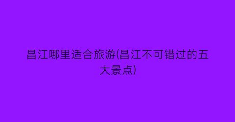 昌江哪里适合旅游(昌江不可错过的五大景点)