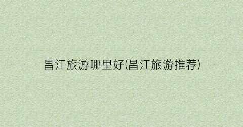 昌江旅游哪里好(昌江旅游推荐)