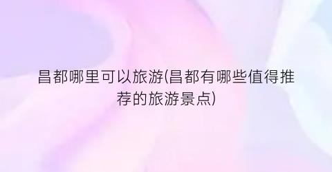 昌都哪里可以旅游(昌都有哪些值得推荐的旅游景点)