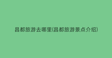 昌都旅游去哪里(昌都旅游景点介绍)