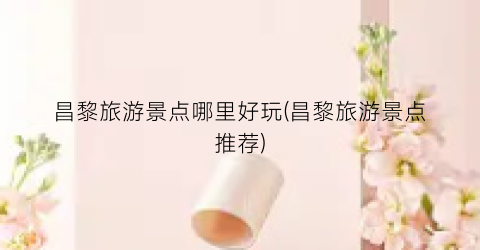 昌黎旅游景点哪里好玩(昌黎旅游景点推荐)