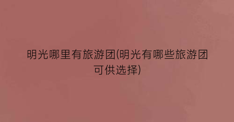 明光哪里有旅游团(明光有哪些旅游团可供选择)