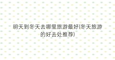 明天到冬天去哪里旅游最好(冬天旅游的好去处推荐)