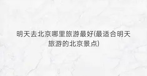明天去北京哪里旅游最好(最适合明天旅游的北京景点)