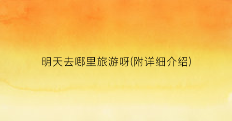 明天去哪里旅游呀(附详细介绍)