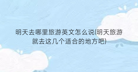 明天去哪里旅游英文怎么说(明天旅游就去这几个适合的地方吧)