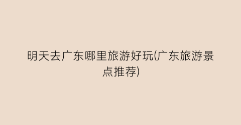明天去广东哪里旅游好玩(广东旅游景点推荐)