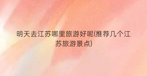 明天去江苏哪里旅游好呢(推荐几个江苏旅游景点)