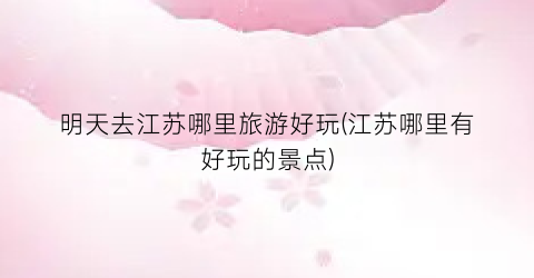 明天去江苏哪里旅游好玩(江苏哪里有好玩的景点)