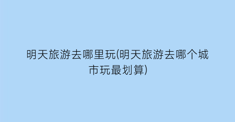 明天旅游去哪里玩(明天旅游去哪个城市玩最划算)