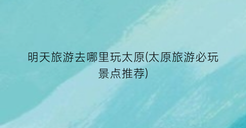 明天旅游去哪里玩太原(太原旅游必玩景点推荐)