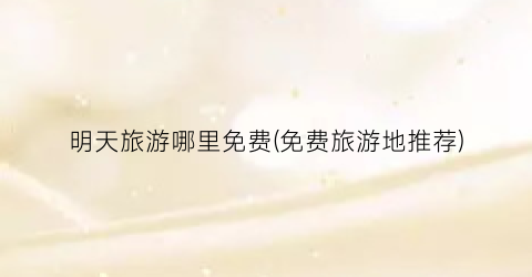 明天旅游哪里免费(免费旅游地推荐)