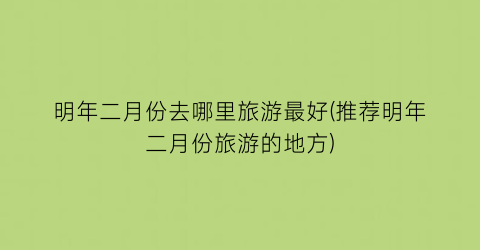 明年二月份去哪里旅游最好(推荐明年二月份旅游的地方)